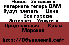 Новое! За ваши в интернете теперь ВАМ! будут платить! › Цена ­ 777 - Все города Интернет » Услуги и Предложения   . Крым,Морская